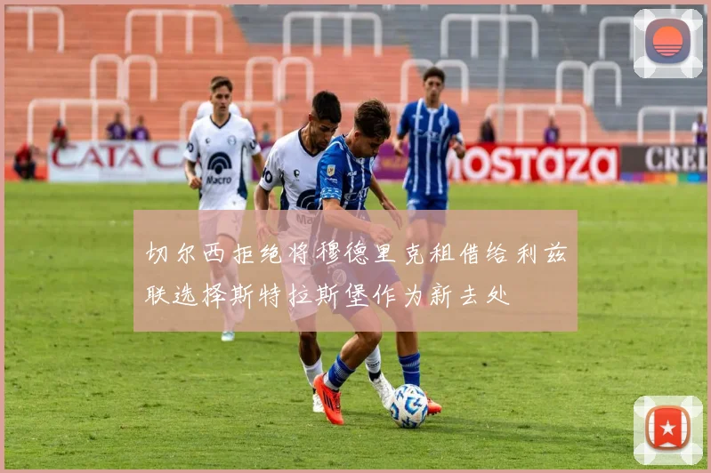 切尔西拒绝将穆德里克租借给利兹联选择斯特拉斯堡作为新去处