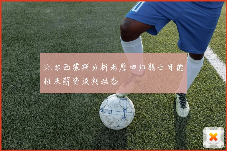 比尔西蒙斯分析老詹回归骑士可能性及薪资谈判动态
