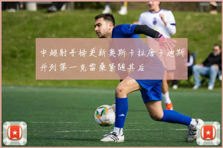 中超射手榜更新奥斯卡拉唐卡迪斯并列第一克雷桑紧随其后