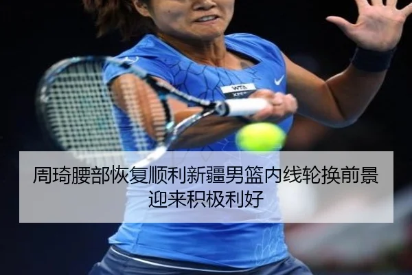 周琦腰部恢复顺利新疆男篮内线轮换前景迎来积极利好